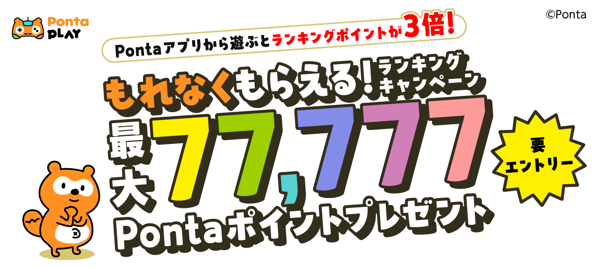 対象ゲームで遊んでランキングに参加すると必ずPontaポイントがもらえる！上位入賞で最大77,777Pontaポイントプレゼント♪なんと！Pontaアプリから対象ゲームで遊ぶとランキングポイントが3倍に！！ランキング上位目指して対象ゲームでたくさん遊ぼうPonta