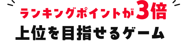 ランキングポイントが3倍。上位を目指せるゲーム