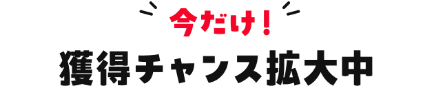 今だけ！獲得チャンス拡大中