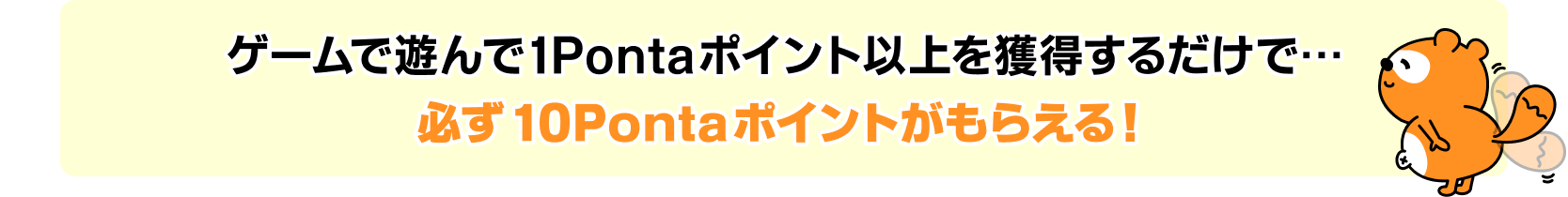 ゲームで遊んで1Pontaポイント以上を獲得するだけで・・・必ず10Pontaポイントがもらえる！ Ponta