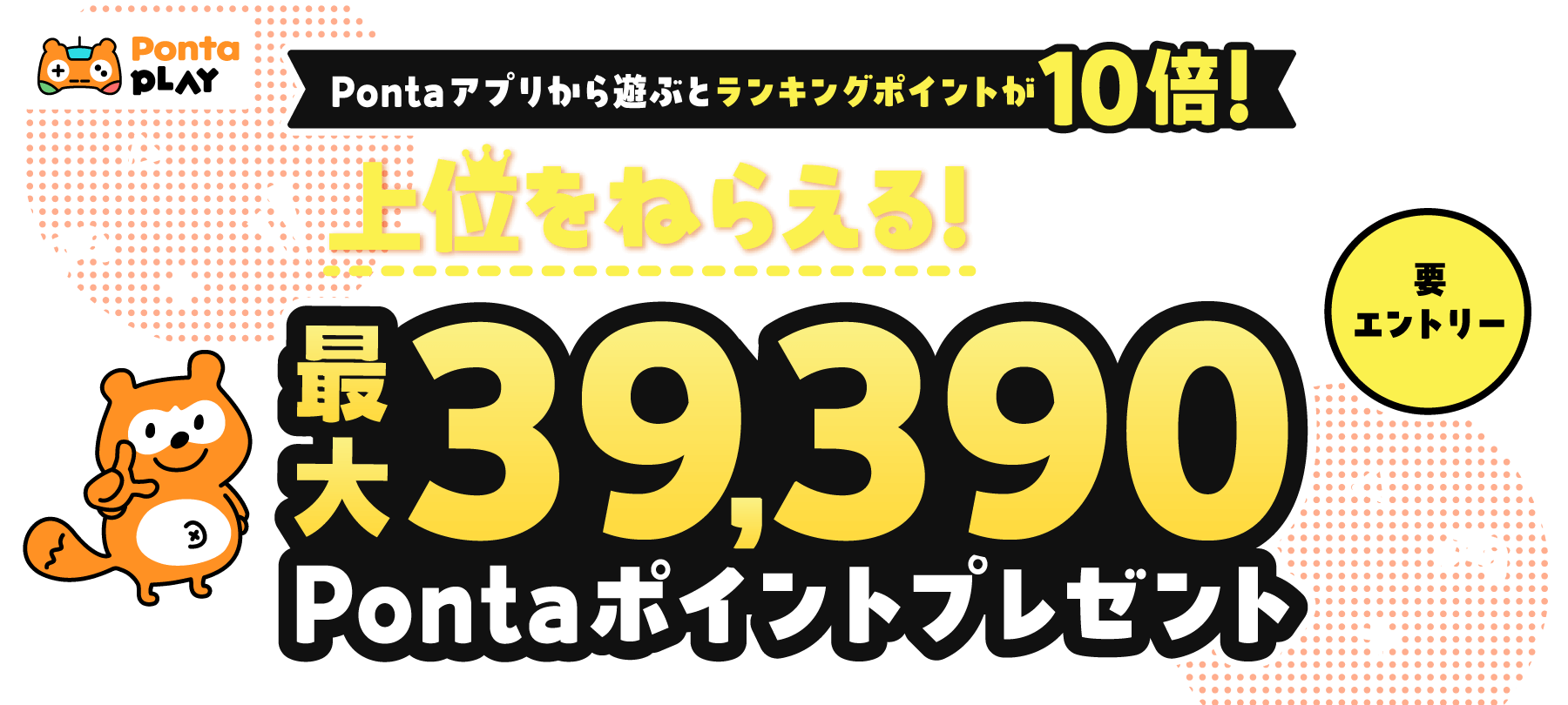 Ponta PLAY Pontaアプリから遊ぶとランキングポイントが10倍！上位をねらえる！ランキングキャンペーン 最大39,390Pontaポイントプレゼント 要エントリー Ponta