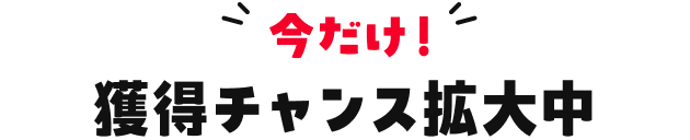 今だけ！獲得チャンス拡大中