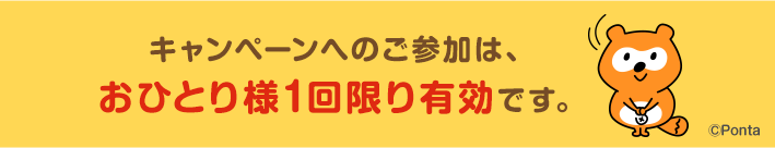 キャンペーンへのご参加は、おひとり様1回限り有効です。