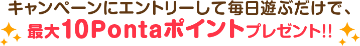 キャンペーンにエントリーして毎日遊ぶだけで、最大10Pontaポイントプレゼント!!