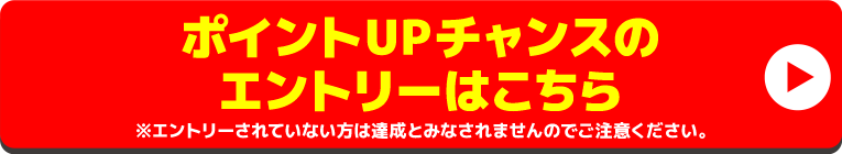 ポイントUPチャンスのエントリーはこちら ※エントリーされていない方は達成とみなされませんのでご注意ください。