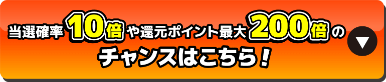 当選確率10倍や還元ポイント200倍のチャンスはこちら！