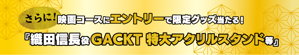 さらに！映画コースにエントリーで限定グッズ当たる！「織田信長役GACKT 特大アクリルスタンド等」