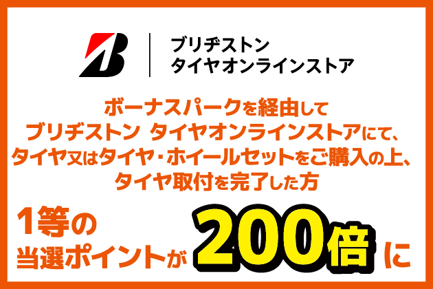 ブリヂストン タイヤオンラインストア ボーナスパークを経由してブリヂストン タイヤオンラインストアにて、タイヤ又はタイヤ・ホイールセットをご購入の上、タイヤ取付を完了した方 1等の当選ポイントが200倍に