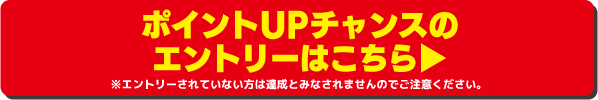 ポイントUPチャンスのエントリーはこちら ※エントリーされていない方は達成とみなされませんのでご注意ください。