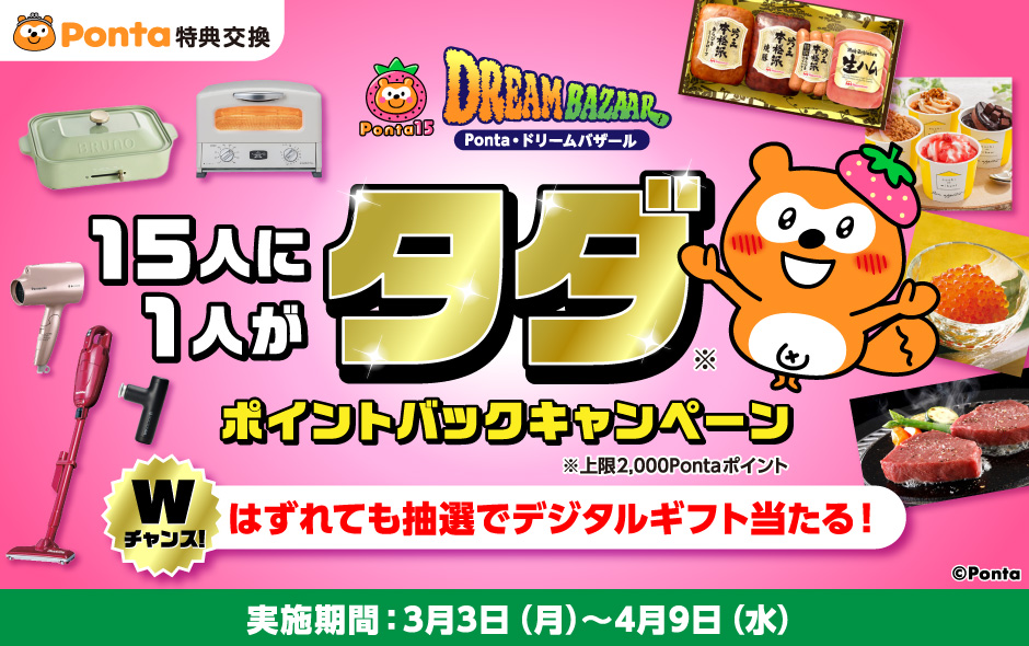Ponta・ドリームバザール 15人に1人がタダ ※上限2,000Pontaポイント ポイントバックキャンペーン Wチャンス！はずれても抽選でデジタルギフト当たる！ 実施期間：3月3日（月）～4月9日（水）