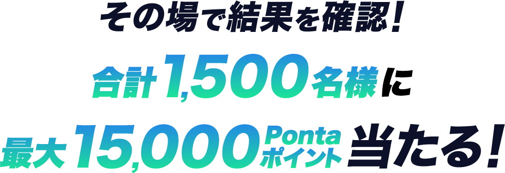 その場で結果を確認！合計1,500名様に最大15,000Pontaポイント当たる！