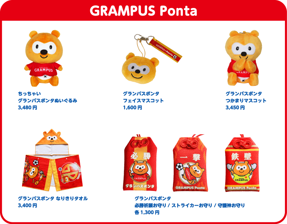 グランパスポンタ ちっちゃい グランパスポンタ ぬいぐるみ 3,480円、グランパスポンタ フェイスマスコット 1,600円、グランパスポンタ つかまりマスコット 3,450円、グランパスポンタ なりきりタオル 3,400円、グランパスポンタ 必勝祈願お守り／ストライカーお守り／守護神お守り 各1,300円 Ponta