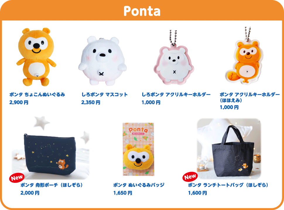 Ponta ポンタちょこんぬいぐるみ 2,900円、しろポンタ マスコット 2,350円、しろポンタ アクリルキーホルダー 1,000円、ポンタ アクリルキーホルダー（ほほえみ） 1,000円、【New】ポンタ 舟形ポーチ（ほしぞら） 2,000円、ポンタ ぬいぐるみバッジ 1,650円、【New】ポンタ ランチトートバッグ（ほしぞら） 1,600円