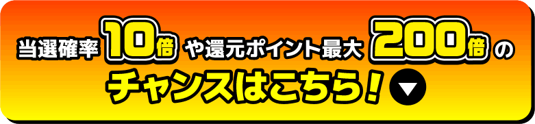 当選確率10倍や還元ポイント最大200倍のチャンスはこちら!