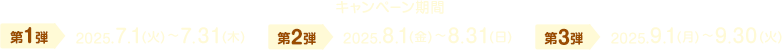 キャンペーン期間：第1弾 2025/7/1（火）～7/31（木）、第2弾 2025/8/1（金）～8/31（日）、第3弾 2025/9/1（月）～9/30（火）