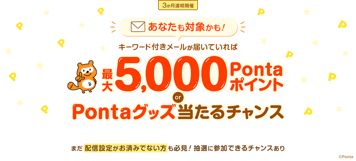 3か月連続開催 あなたも対象かも! キーワード付きメールが届いていれば最大5,000PontaポイントまたはPontaグッズが当たるチャンス まだ配信設定がお済みでない方も必見!抽選に参加できるチャンスあり