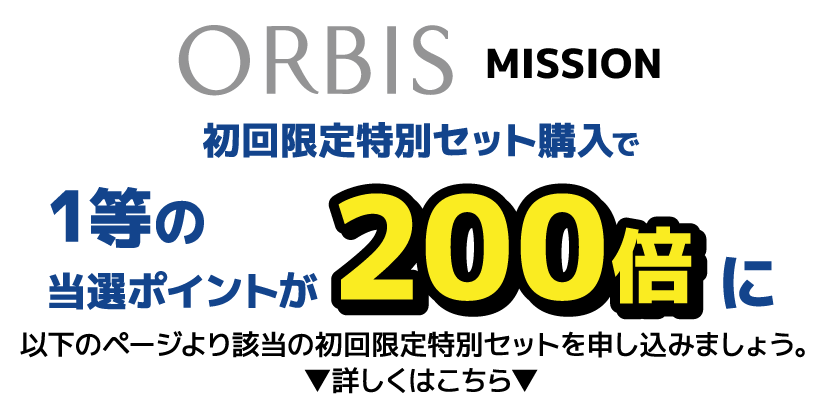 ORBIS MISSION 初回限定特別セット購入で１等の当選ポイントが200倍に 以下のページより該当の初回限定特別セットを申し込みましょう ▼詳しくはこちら▼