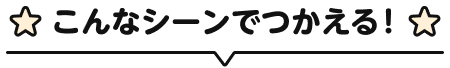 こんなシーンでつかえる！