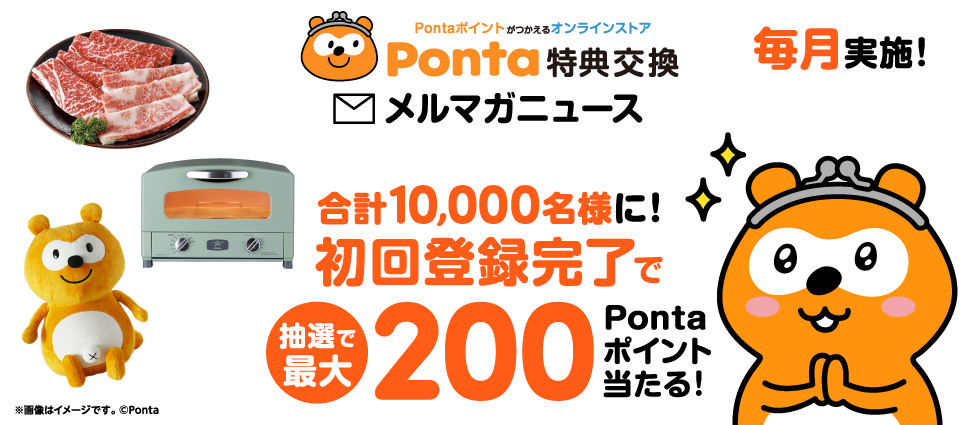 Pontaポイントがつかえるオンラインストア Ponta特典交換 メルマガニュース 初回登録完了で合計10,000名様に！ 抽選で最大 200Pontaポイント当たる！