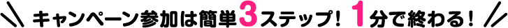 キャンペーン参加は簡単3ステップ!1分で終わる!