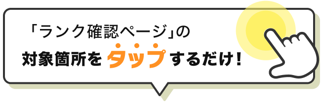 「ランク確認ページ」の対象箇所をタップするだけ！