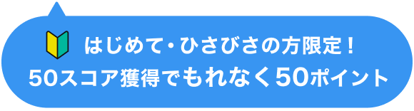 はじめて・ひさびさの方限定！50スコア獲得でもれなく50ポイント