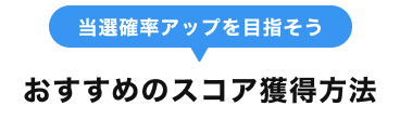 当選確率アップを目指そう おすすめのスコア獲得方法