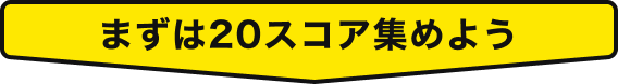 まずは20スコア集めよう