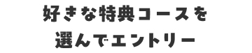 好きな特典コースを選んでエントリー