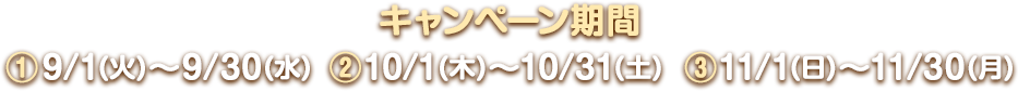 キャンペーン期間 ①9/1(火)～9/30(水)　②10/1(木)～10/31(土)　③11/1(日)～11/30(月)
