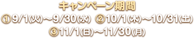 キャンペーン期間 ①9/1(火)～9/30(水)　②10/1(木)～10/31(土)　③11/1(日)～11/30(月)