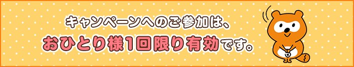 キャンペーンへのご参加は、おひとり様1回限り有効です。