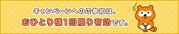 キャンペーンへのご参加は、おひとり様1回限り有効です。