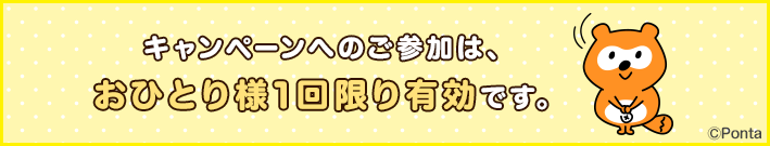 キャンペーンへのご参加は、おひとり様1回限り有効です。