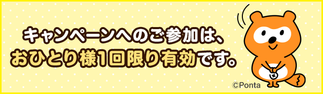 キャンペーンへのご参加は、おひとり様1回限り有効です。
