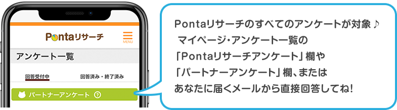 Pontaリサーチのすべてのアンケートが対象♪　マイページ・アンケート一覧の「Pontaリサーチアンケート欄」や「パートナーアンケート欄」、またはあなたに届くメールから直説回答してね！