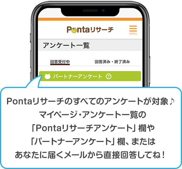 Pontaリサーチのすべてのアンケートが対象♪　マイページ・アンケート一覧の「Pontaリサーチアンケート欄」や「パートナーアンケート欄」、またはあなたに届くメールから直説回答してね！