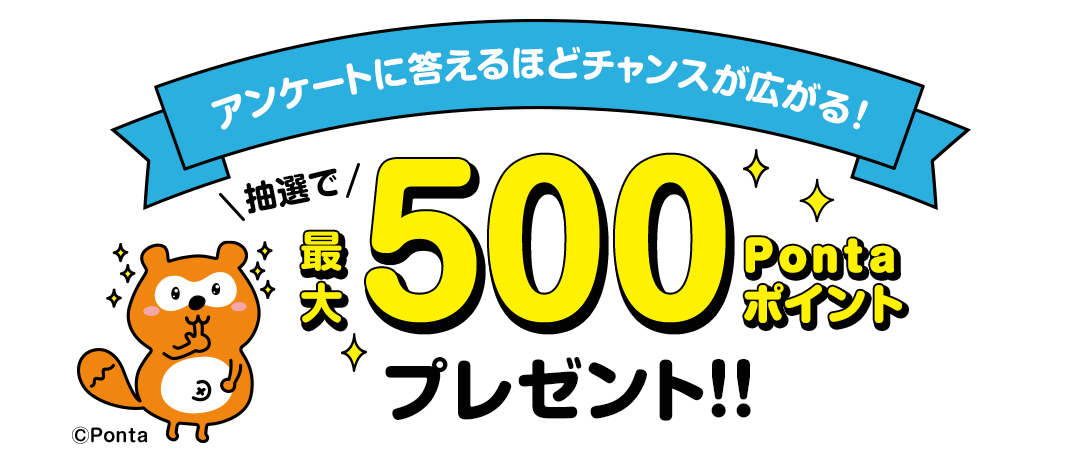 アンケートに答えるほどチャンスが広がる！抽選で最大500Pontaポイント プレゼント!!