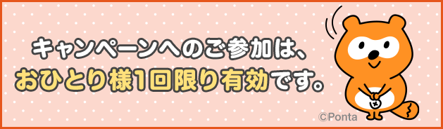 キャンペーンへのご参加は、おひとり様1回限り有効です。