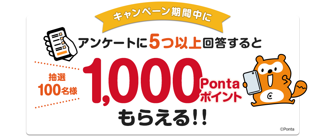誰でも参加OK☆キャンペーン期間内に5つ以上のアンケートに回答頂き、ポイントの加算まで達成すると・・・抽選で100名様に1,000Pontaポイントをプレゼント！