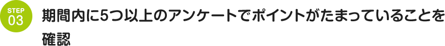 STEP03 期間内に5つ以上のアンケートでポイントがたまっていることを確認