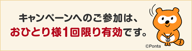 キャンペーンへのご参加は、おひとり様1回限り有効です。
