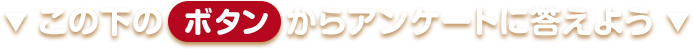 この下のボタンからアンケートに答えよう