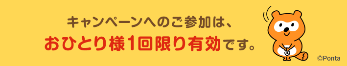 キャンペーンへのご参加は、おひとり様1回限り有効です。