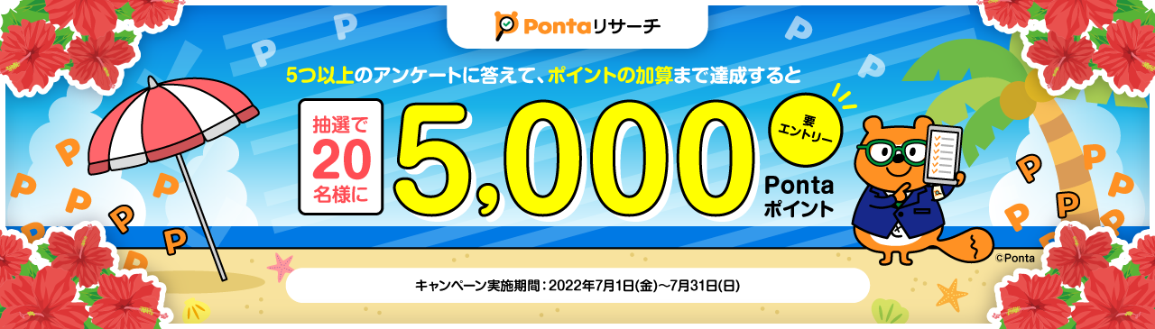 5つ以上のアンケートに答えて、ポイントの加算まで達成すると抽選で20名様に5,000Pontaポイント 要エントリー キャンペーン実施期間：2022年7月1日(金)〜7月31日(日)