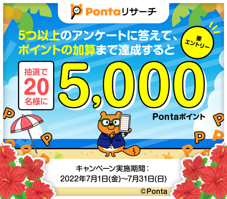 5つ以上のアンケートに答えて、ポイントの加算まで達成すると抽選で20名様に5,000Pontaポイント 要エントリー キャンペーン実施期間：2022年7月1日(金)〜7月31日(日)