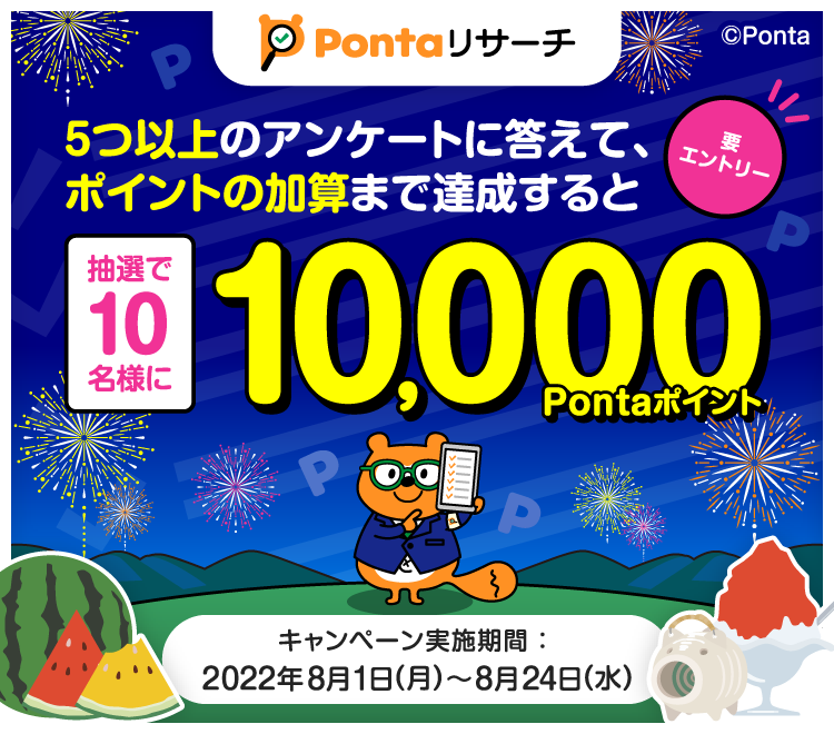 5つ以上のアンケートに答えて、ポイントの加算まで達成すると抽選で10名様に10,000Pontaポイント 要エントリー キャンペーン実施期間：2022年8月1日(月)〜8月24日(水)
