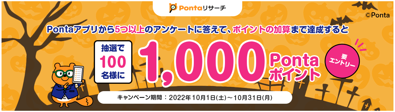 Pontaアプリから5つ以上のアンケートに答えて、ポイントの加算まで達成すると抽選で100名様に1,000Pontaポイント 要エントリー キャンペーン実施期間：2022年10月1日（土）～10月31日（月）