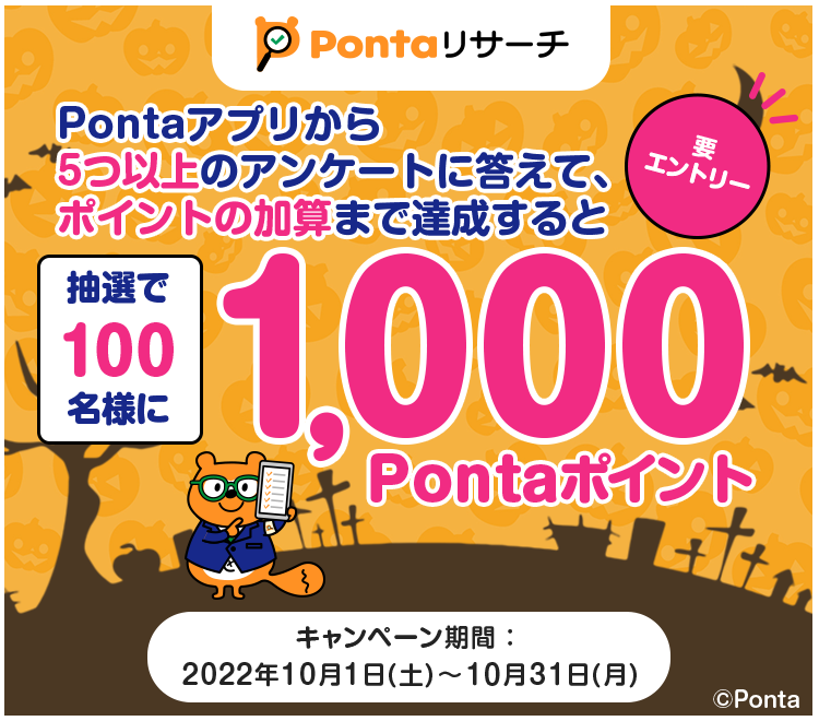 Pontaアプリから5つ以上のアンケートに答えて、ポイントの加算まで達成すると抽選で100名様に1,000Pontaポイント 要エントリー キャンペーン実施期間：2022年10月1日（土）～10月31日（月）