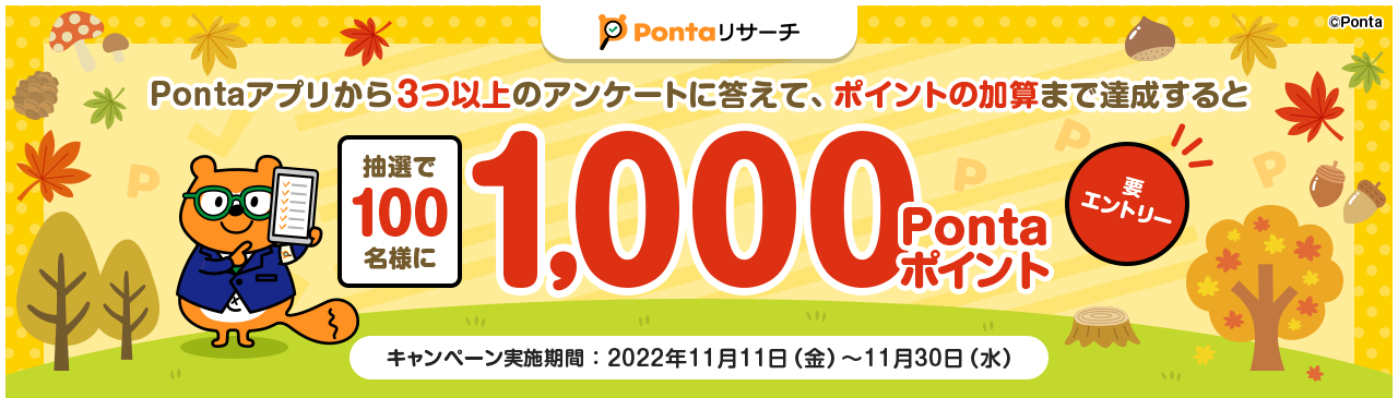 Pontaアプリから3つ以上のアンケートに答えて、ポイントの加算まで達成すると抽選で100名様に1,000Pontaポイント 要エントリー キャンペーン実施期間：2022年11月11日（金）～11月30日（水）